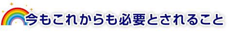 今もこれからも必要とされること