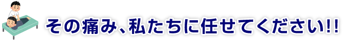 その痛み、私たちに任せてください！！