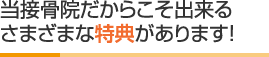 当接骨院だからこそ出来るさまざまな特典があります！